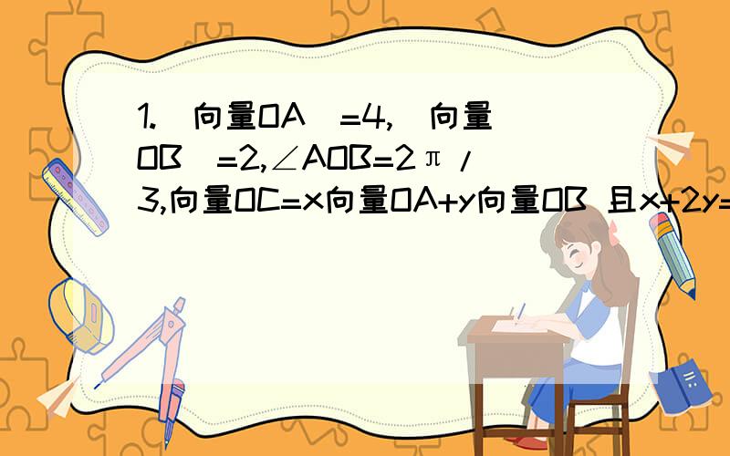 1.|向量OA|=4,|向量OB|=2,∠AOB=2π/3,向量OC=x向量OA+y向量OB 且x+2y=1,则|向量OC|的最小值是?2.O是三角形ABC的外心,AB=2,AC=1,∠BAC=120°,向量AO=a向量AB+b向量AC,则a+b的值为?3.一箱苹果分给若干个小朋友,每位