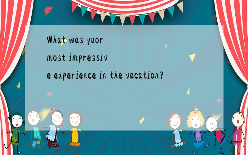 What was yuor most impressive experience in the vacation?