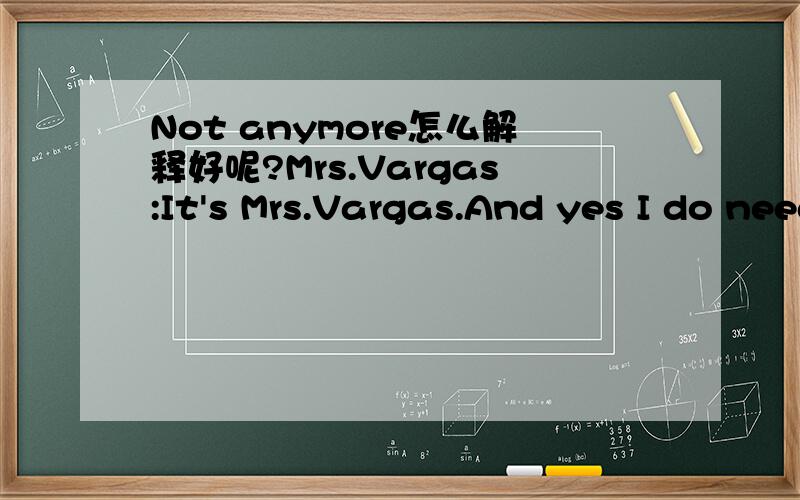 Not anymore怎么解释好呢?Mrs.Vargas:It's Mrs.Vargas.And yes I do need something.I need you to move.Tshombe:Excuse me?Mrs.Vargas:You're in front of my store.Tshombe:But I have always been here.My customers know I'm here.Mrs.Vargas:Not anymore.Thi