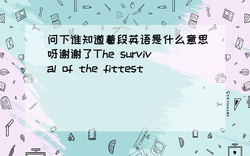 问下谁知道着段英语是什么意思呀谢谢了The survival of the fittest