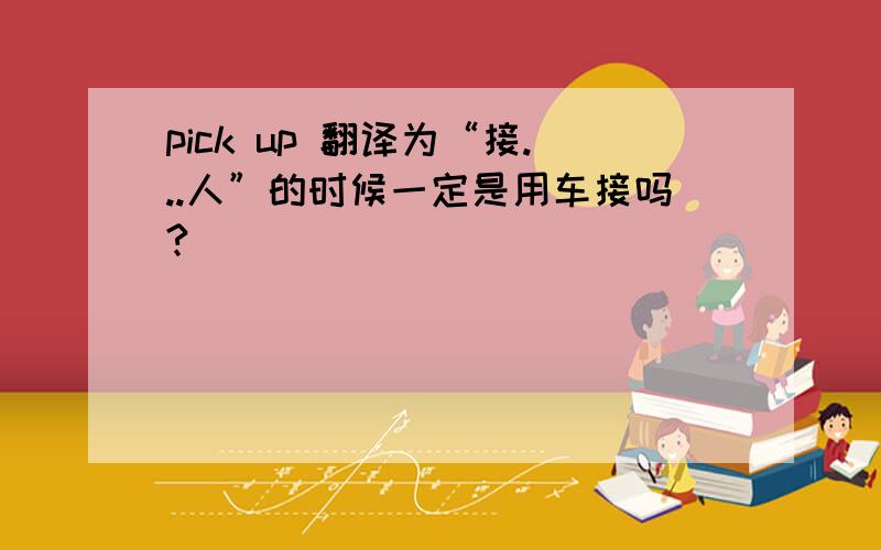 pick up 翻译为“接...人”的时候一定是用车接吗?