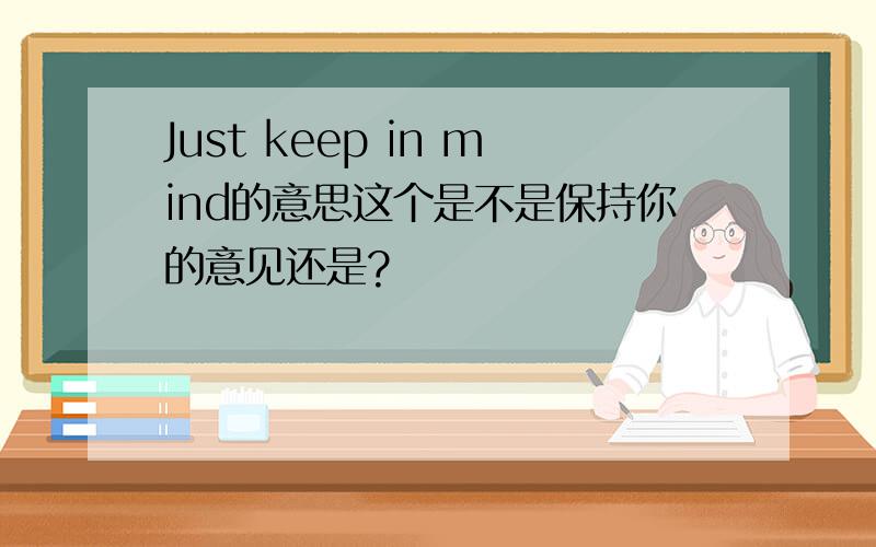 Just keep in mind的意思这个是不是保持你的意见还是?