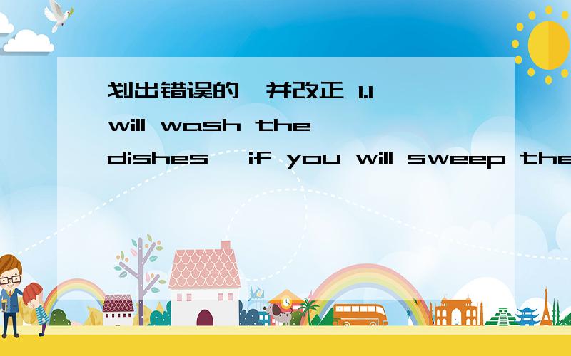 划出错误的,并改正 1.I will wash the dishes ,if you will sweep the floorplesea