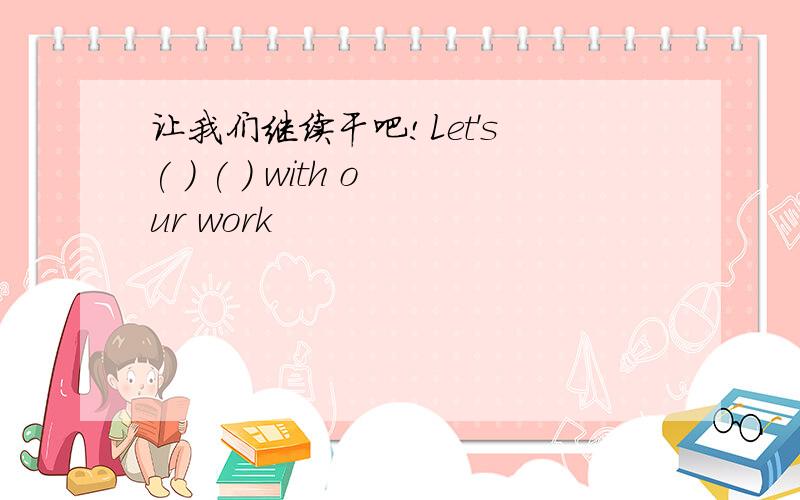 让我们继续干吧!Let's ( ) ( ) with our work