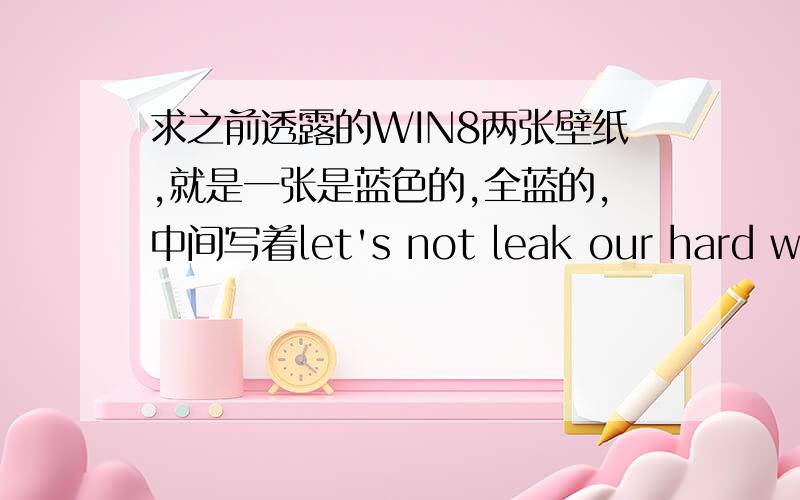 求之前透露的WIN8两张壁纸,就是一张是蓝色的,全蓝的,中间写着let's not leak our hard work...