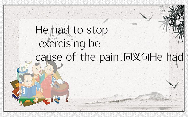 He had to stop exercising because of the pain.同义句He had to ___ ___ exercising because of the pain.