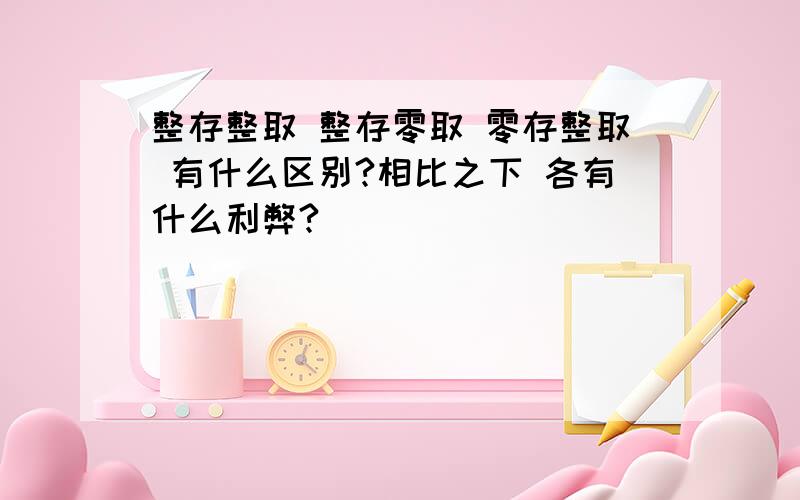 整存整取 整存零取 零存整取 有什么区别?相比之下 各有什么利弊?