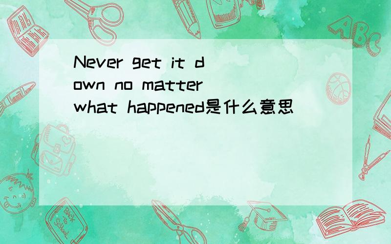 Never get it down no matter what happened是什么意思