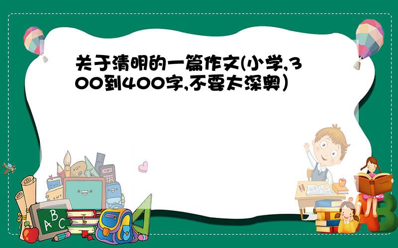 关于清明的一篇作文(小学,300到400字,不要太深奥）