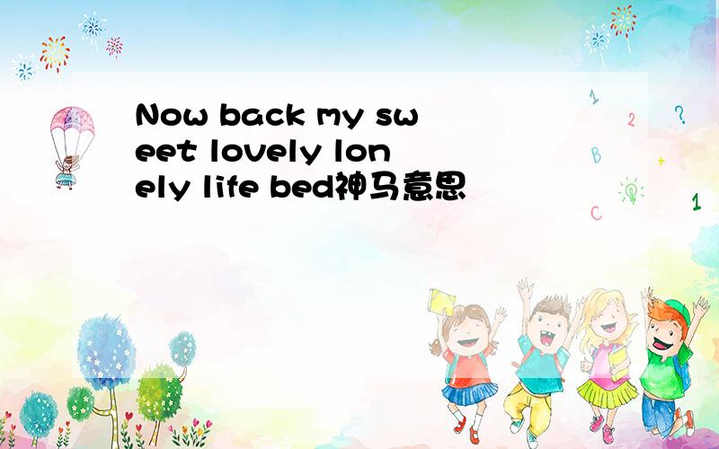 Now back my sweet lovely lonely life bed神马意思