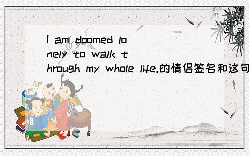 I am doomed lonely to walk through my whole life.的情侣签名和这句话是情侣的英文签名