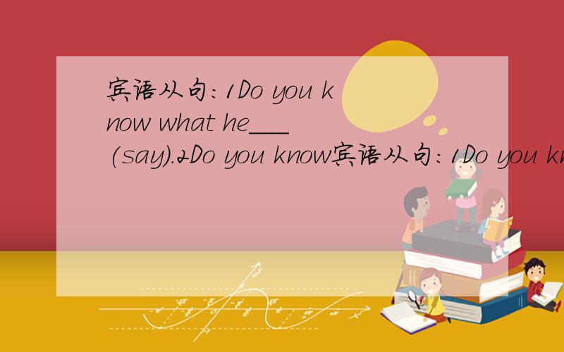 宾语从句：1Do you know what he＿＿＿(say).2Do you know宾语从句：1Do you know what he＿＿＿(say).2Do you know whom he＿＿＿(wait) for?3Can you tell me when you＿＿＿(be)born,Betty?