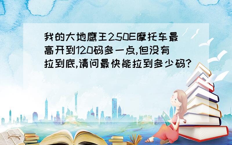 我的大地鹰王250E摩托车最高开到120码多一点,但没有拉到底,请问最快能拉到多少码?