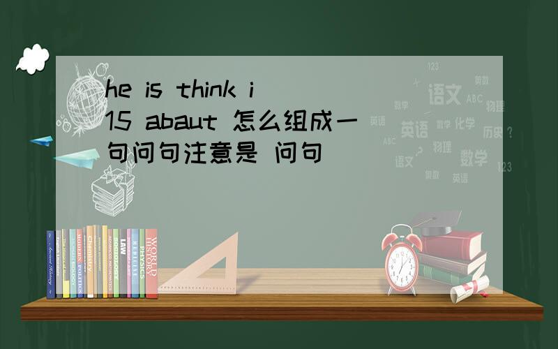 he is think i 15 abaut 怎么组成一句问句注意是 问句