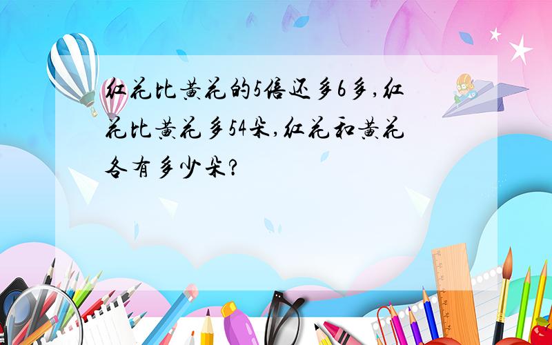 红花比黄花的5倍还多6多,红花比黄花多54朵,红花和黄花各有多少朵?