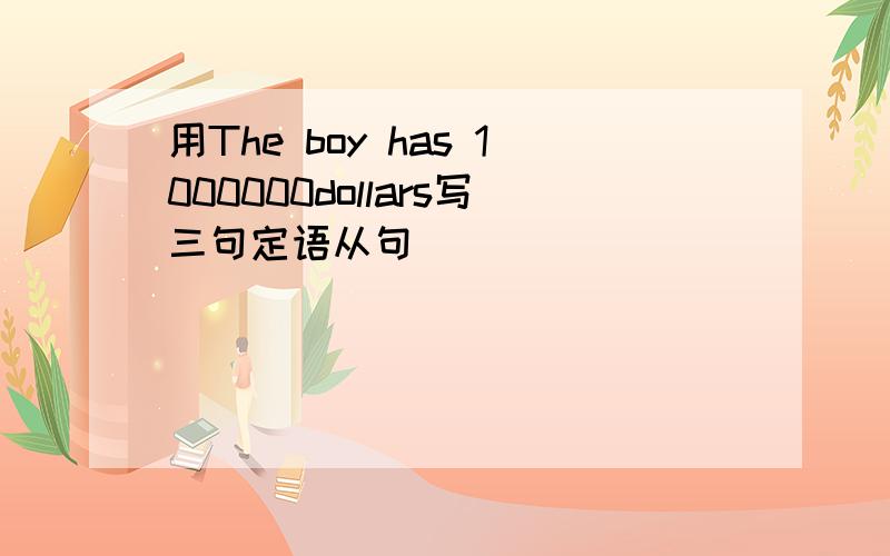 用The boy has 1000000dollars写三句定语从句