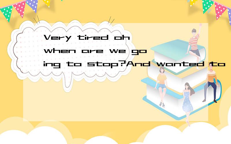 Very tired oh,when are we going to stop?And wanted to hold out until when?Very tired oh,when are本人英语文盲认识个女孩子英语特好!互有感觉!今天在空间说了这么句话!