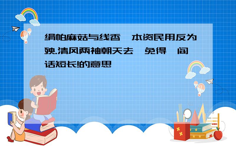 绢帕麻菇与线香,本资民用反为殃.清风两袖朝天去,免得闾阎话短长!的意思