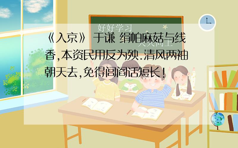 《入京》 于谦 绢帕麻菇与线香,本资民用反为殃.清风两袖朝天去,免得闾阎话短长!