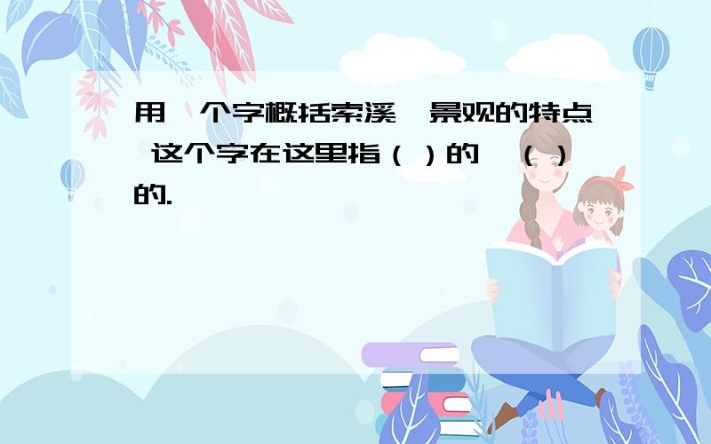 用一个字概括索溪峪景观的特点 这个字在这里指（）的、（）的.