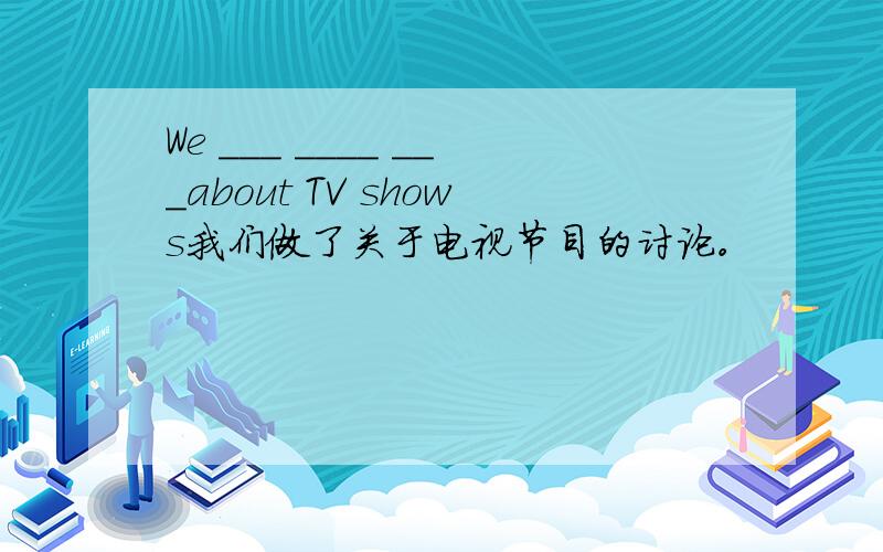 We ___ ____ ___about TV shows我们做了关于电视节目的讨论。