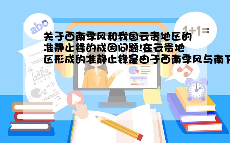 关于西南季风和我国云贵地区的准静止锋的成因问题!在云贵地区形成的准静止锋是由于西南季风与南下势力削弱的东北季风影响,势力相当,形成准静止锋.但为什么冬季在云贵地区仍有西南季