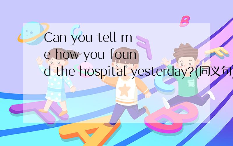 Can you tell me how you found the hospital yesterday?(同义句)Can you tell me ____ ____ ____the hospital yesterday?