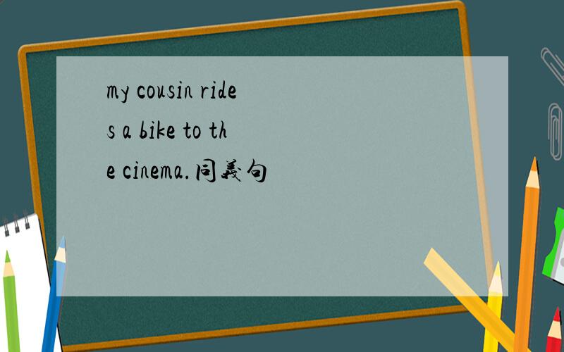 my cousin rides a bike to the cinema.同义句