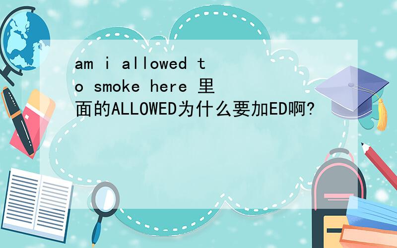 am i allowed to smoke here 里面的ALLOWED为什么要加ED啊?