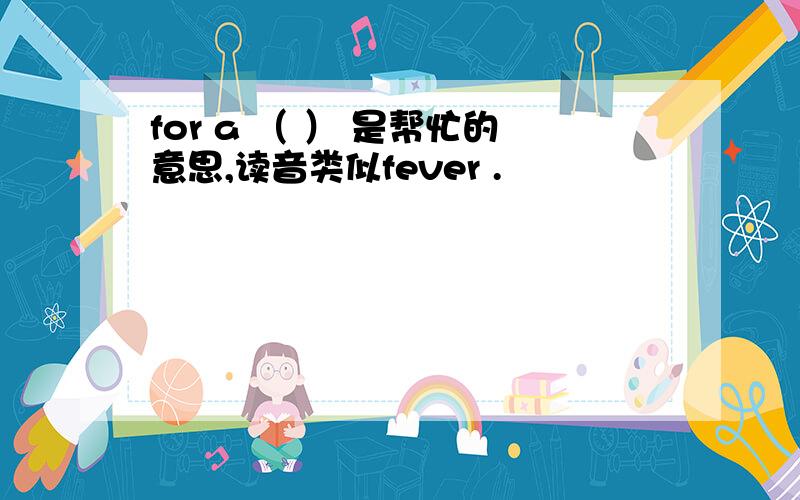 for a （ ） 是帮忙的意思,读音类似fever .