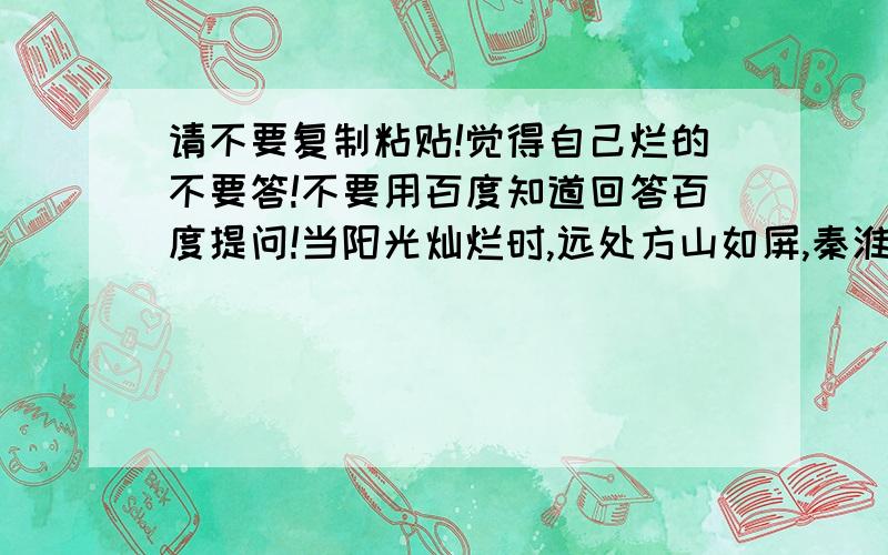 请不要复制粘贴!觉得自己烂的不要答!不要用百度知道回答百度提问!当阳光灿烂时,远处方山如屏,秦淮似带;近处村舍相望,田圃纵横.仿写!