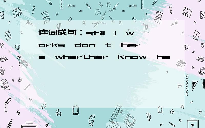 连词成句：still,I,works,don't,here,wherther,know,he