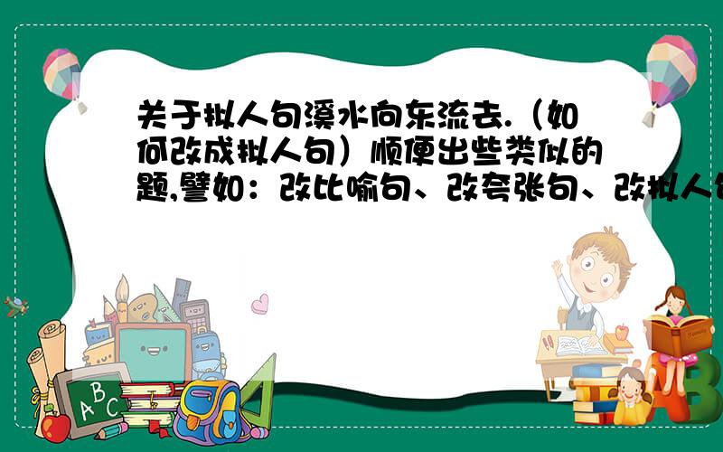 关于拟人句溪水向东流去.（如何改成拟人句）顺便出些类似的题,譬如：改比喻句、改夸张句、改拟人句等