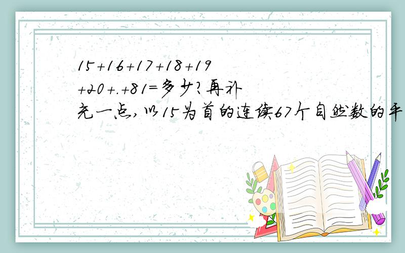 15+16+17+18+19+20+.+81=多少?再补充一点,以15为首的连续67个自然数的平均数是多少?列一个算式.（我再加10分）