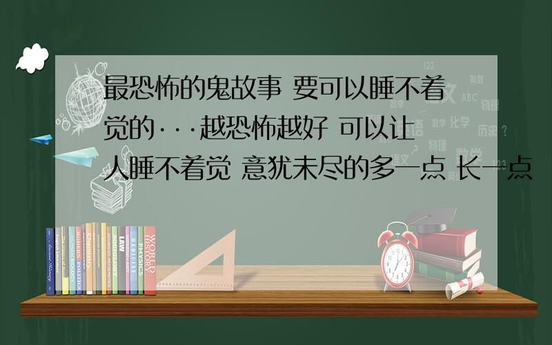 最恐怖的鬼故事 要可以睡不着觉的···越恐怖越好 可以让人睡不着觉 意犹未尽的多一点 长一点