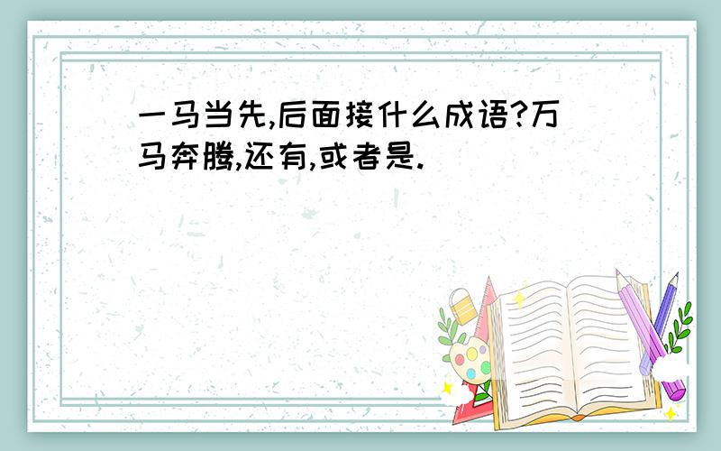 一马当先,后面接什么成语?万马奔腾,还有,或者是.