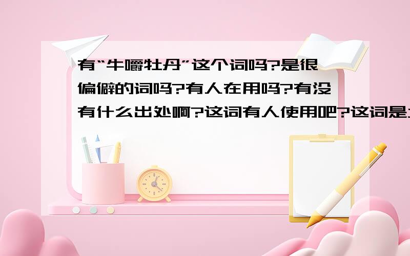 有“牛嚼牡丹”这个词吗?是很偏僻的词吗?有人在用吗?有没有什么出处啊?这词有人使用吧?这词是大众性使用的对吧?是古来有之?