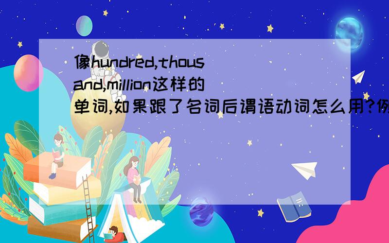 像hundred,thousand,million这样的单词,如果跟了名词后谓语动词怎么用?例如There_(be) a hundred apples.是用is还是are?apple是用复数吗?找到了一本资料上的一个例子：One hundred years (makes up)a century.中为什