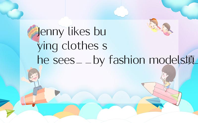 Jenny likes buying clothes she sees__by fashion models填上wear的正确形式