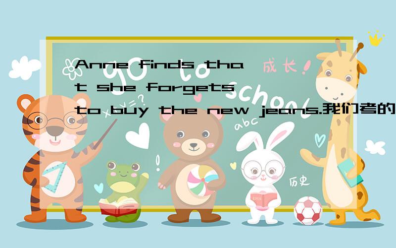 Anne finds that she forgets to buy the new jeans.我们考的一张试卷上的,我认为我的理解是对的,不知是不是丫丫、、大家帮帮我哦,特别是高手..挖哈哈·~·