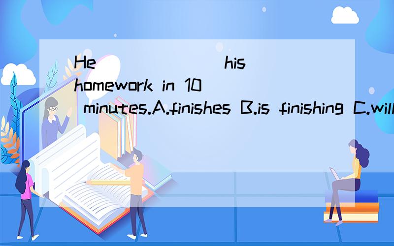 He ______ his homework in 10 minutes.A.finishes B.is finishing C.will finish D.finished
