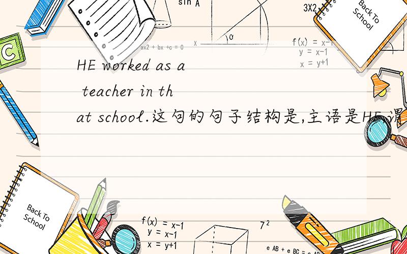 HE worked as a teacher in that school.这句的句子结构是,主语是HE,谓语是worked ,那么as a teacher是.