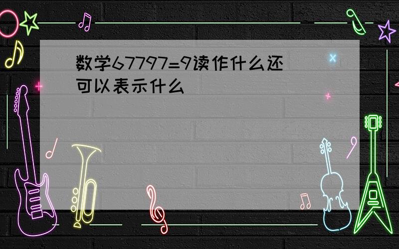 数学67797=9读作什么还可以表示什么