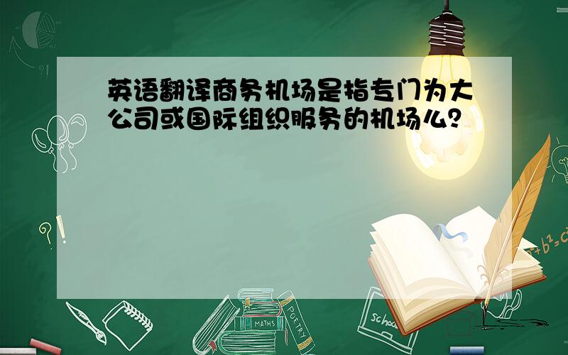 英语翻译商务机场是指专门为大公司或国际组织服务的机场么？