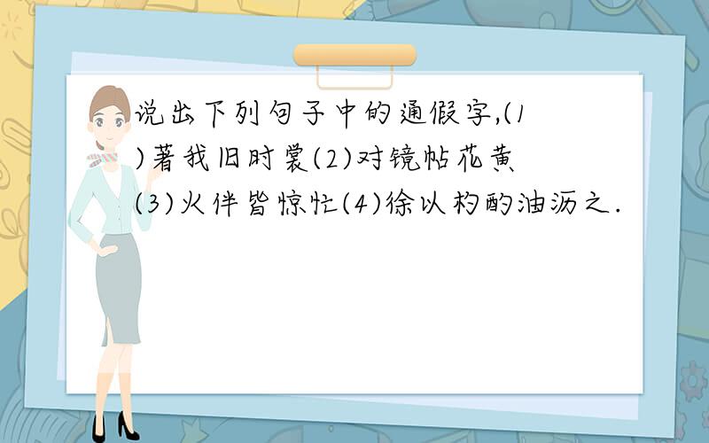 说出下列句子中的通假字,(1)著我旧时裳(2)对镜帖花黄(3)火伴皆惊忙(4)徐以杓酌油沥之.