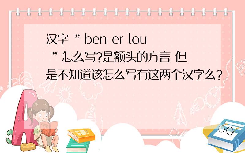 汉字 ”ben er lou ”怎么写?是额头的方言 但是不知道该怎么写有这两个汉字么?