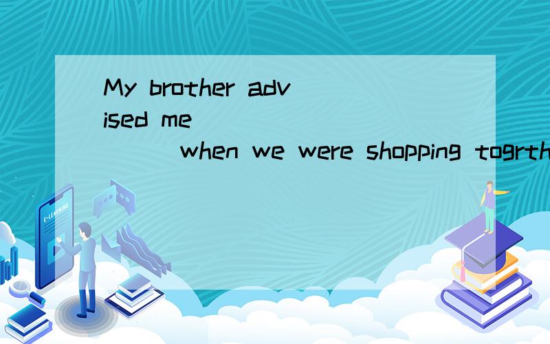 My brother advised me__________when we were shopping togrther.A.to buy which one                        B.to buy which C.which one to buy                       C.which buying