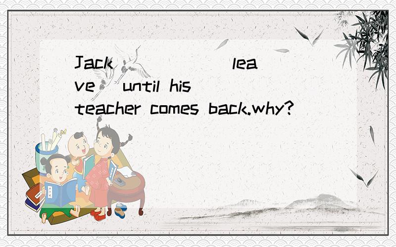 Jack _____(leave) until his teacher comes back.why?