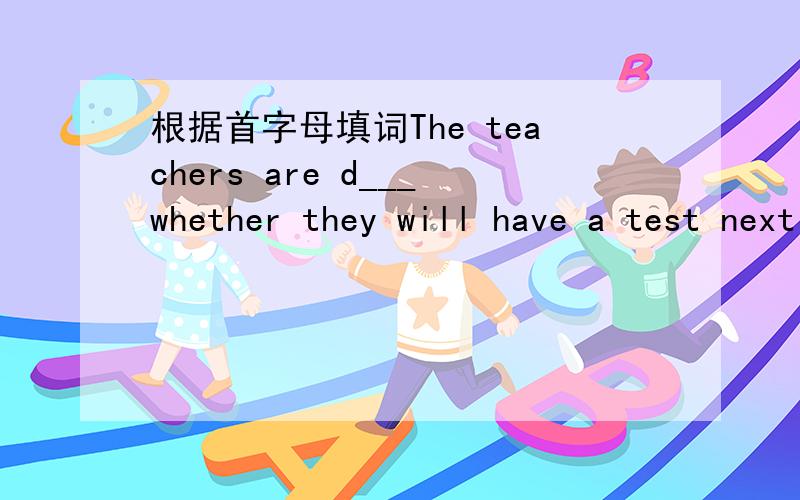 根据首字母填词The teachers are d___whether they will have a test next 3Q