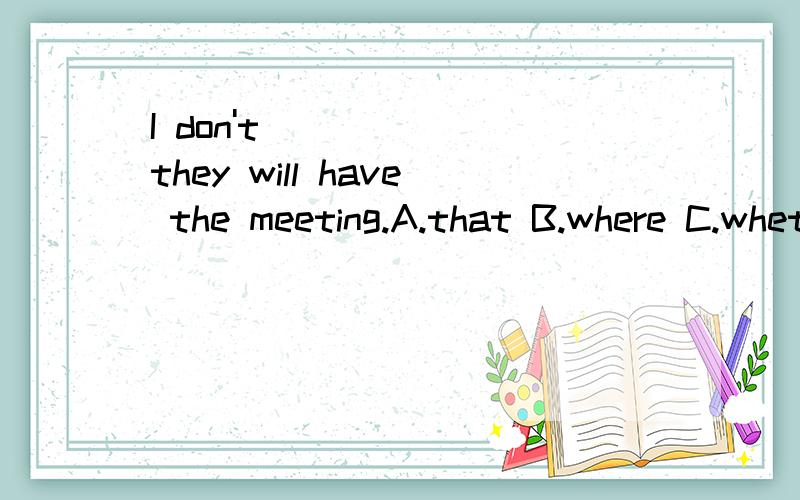 I don't _____ they will have the meeting.A.that B.where C.whether D.if